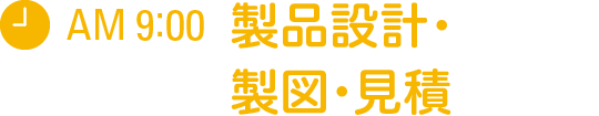 AM 9:00　製品設計・製図・見積