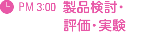 PM 3:00　製品検討・評価・実験