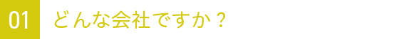 01 どんな会社ですか？