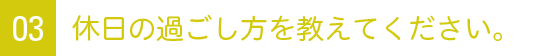 03 休日の過ごし方を教えてください。